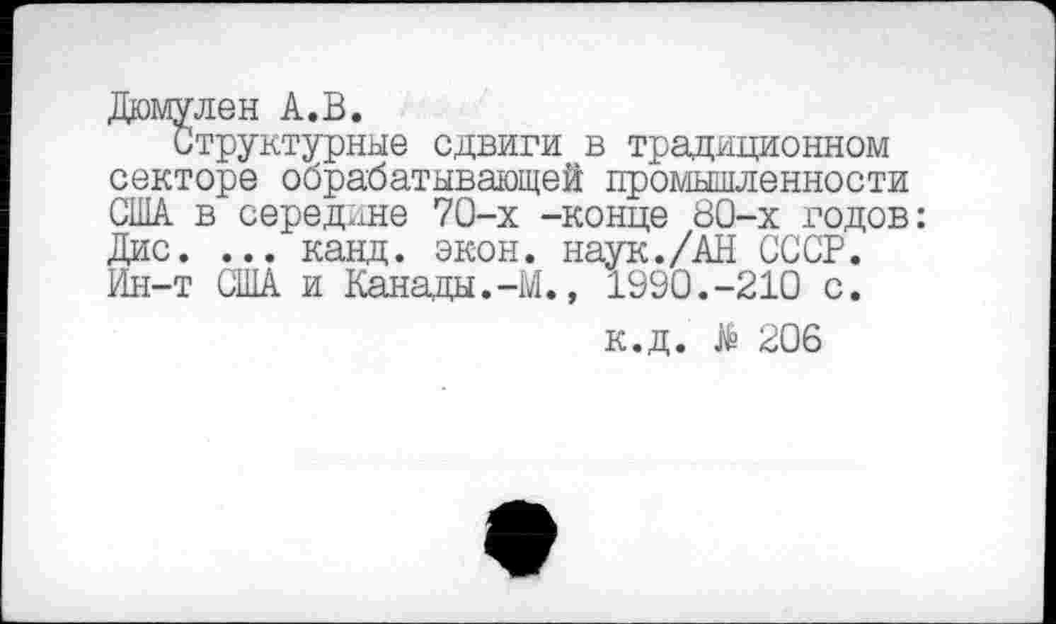 ﻿Дюмулен А.В.
Структурные сдвиги в традиционном секторе обрабатывающей промышленности США в середине 70-х -конце 80-х годов: Дис. ... канд. экон. наук./АН СССР. Ин-т США и Канады.-М., 1990.-210 с.
к.д. № 206